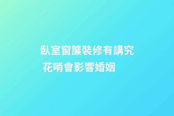 臥室窗簾裝修有講究 花哨會影響婚姻